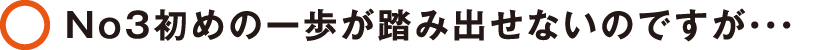 No3初めの一歩が踏み出せないのですが…